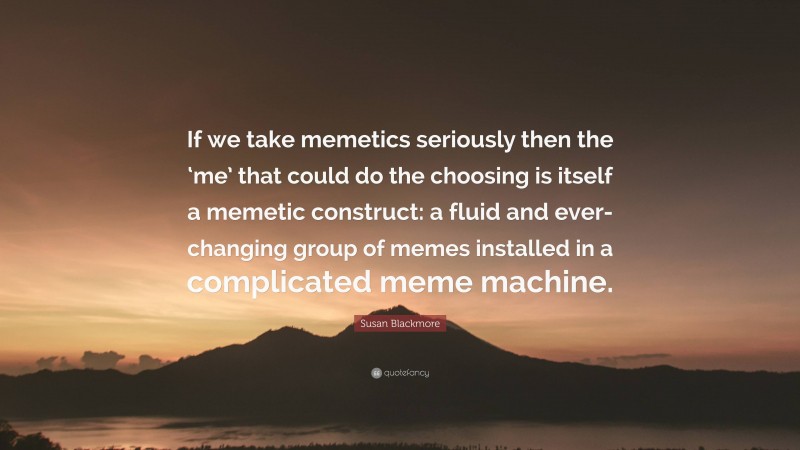 Susan Blackmore Quote: “If we take memetics seriously then the ‘me’ that could do the choosing is itself a memetic construct: a fluid and ever-changing group of memes installed in a complicated meme machine.”