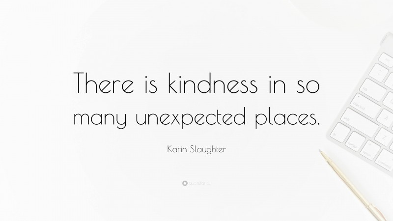 Karin Slaughter Quote: “There is kindness in so many unexpected places.”