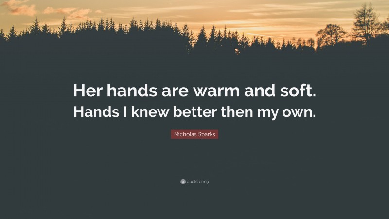 Nicholas Sparks Quote: “Her hands are warm and soft. Hands I knew better then my own.”
