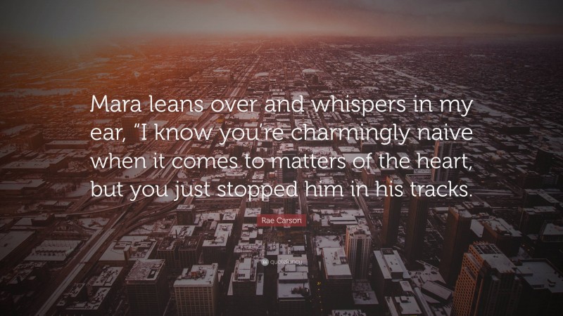 Rae Carson Quote: “Mara leans over and whispers in my ear, “I know you’re charmingly naive when it comes to matters of the heart, but you just stopped him in his tracks.”
