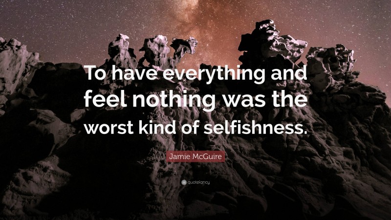 Jamie McGuire Quote: “To have everything and feel nothing was the worst kind of selfishness.”
