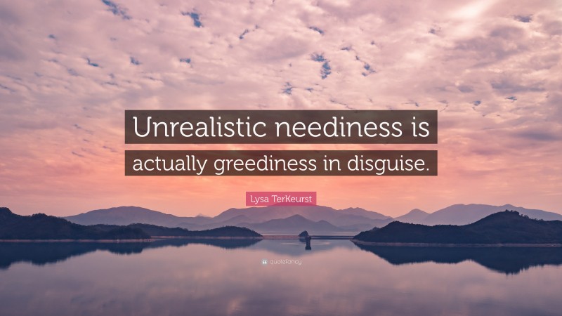 Lysa TerKeurst Quote: “Unrealistic neediness is actually greediness in disguise.”