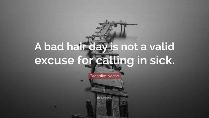 Tadahiko Nagao Quote: “A bad hair day is not a valid excuse for calling in sick.”