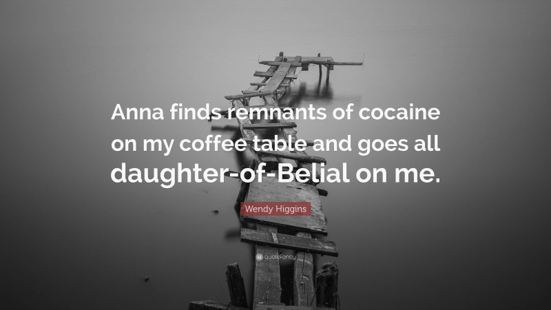 Wendy Higgins Quote: “Anna finds remnants of cocaine on my coffee table and goes all daughter-of-Belial on me.”