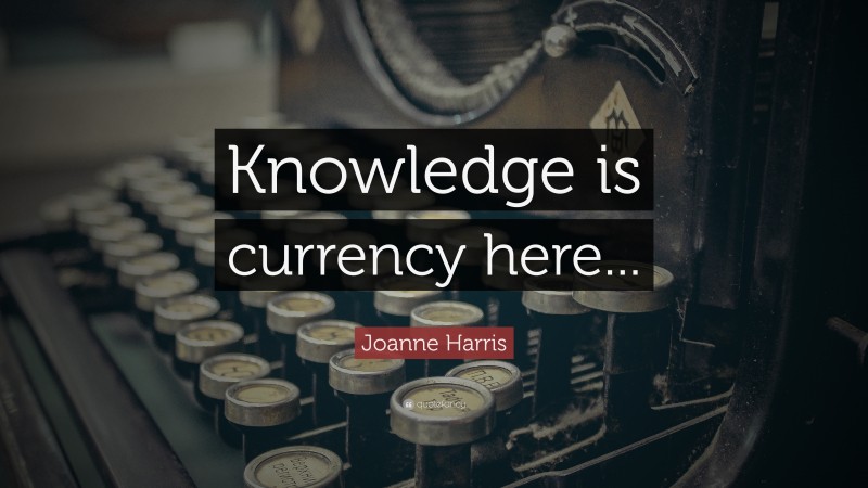 Joanne Harris Quote: “Knowledge is currency here...”