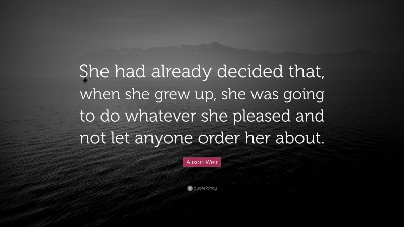 Alison Weir Quote: “She had already decided that, when she grew up, she was going to do whatever she pleased and not let anyone order her about.”