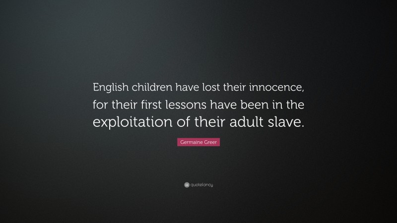 Germaine Greer Quote: “English children have lost their innocence, for their first lessons have been in the exploitation of their adult slave.”