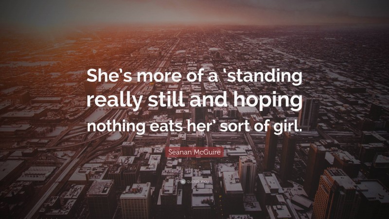 Seanan McGuire Quote: “She’s more of a ‘standing really still and hoping nothing eats her’ sort of girl.”