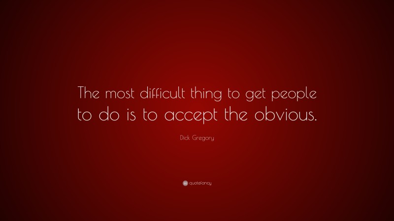 Dick Gregory Quote: “The most difficult thing to get people to do is to accept the obvious.”