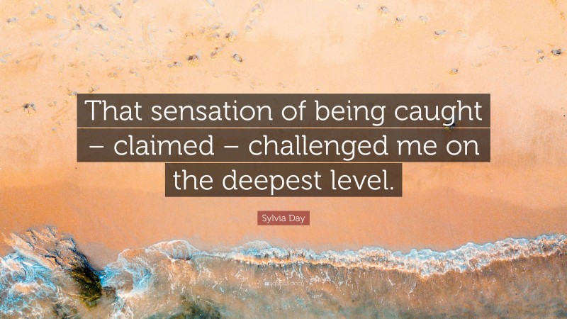 Sylvia Day Quote: “That sensation of being caught – claimed – challenged me on the deepest level.”