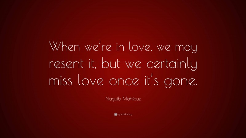 Naguib Mahfouz Quote: “When we’re in love, we may resent it, but we certainly miss love once it’s gone.”
