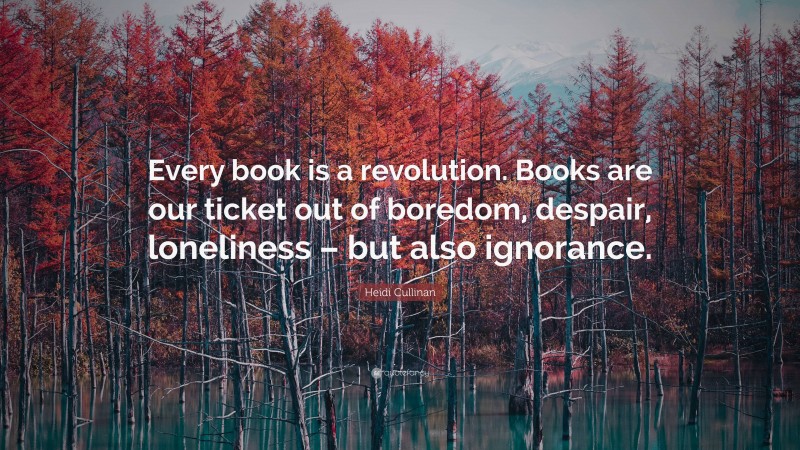 Heidi Cullinan Quote: “Every book is a revolution. Books are our ticket out of boredom, despair, loneliness – but also ignorance.”