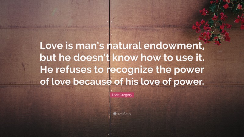 Dick Gregory Quote: “Love is man’s natural endowment, but he doesn’t know how to use it. He refuses to recognize the power of love because of his love of power.”