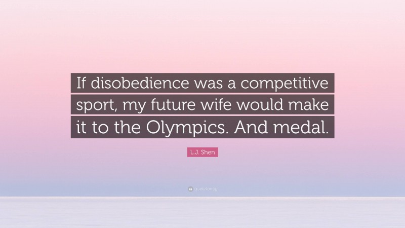 L.J. Shen Quote: “If disobedience was a competitive sport, my future wife would make it to the Olympics. And medal.”