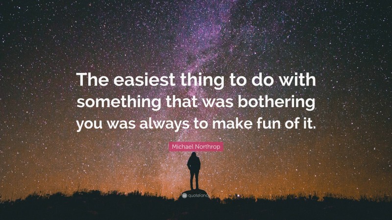 Michael Northrop Quote: “The easiest thing to do with something that was bothering you was always to make fun of it.”