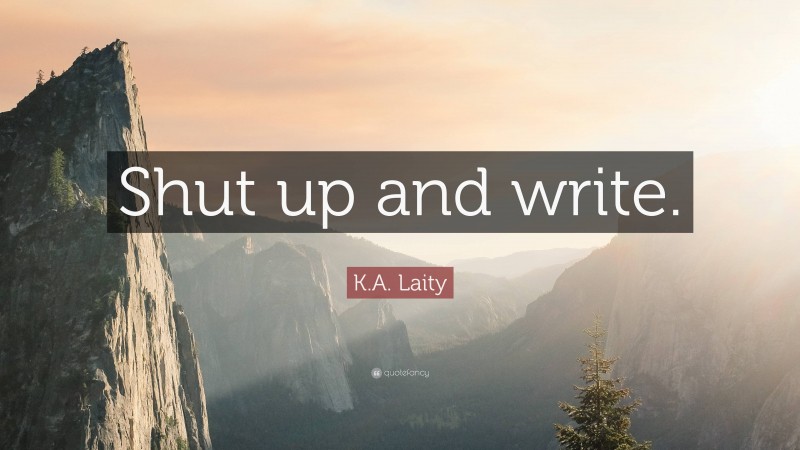 K.A. Laity Quote: “Shut up and write.”