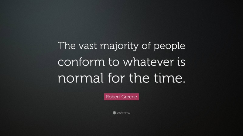 Robert Greene Quote: “The vast majority of people conform to whatever is normal for the time.”