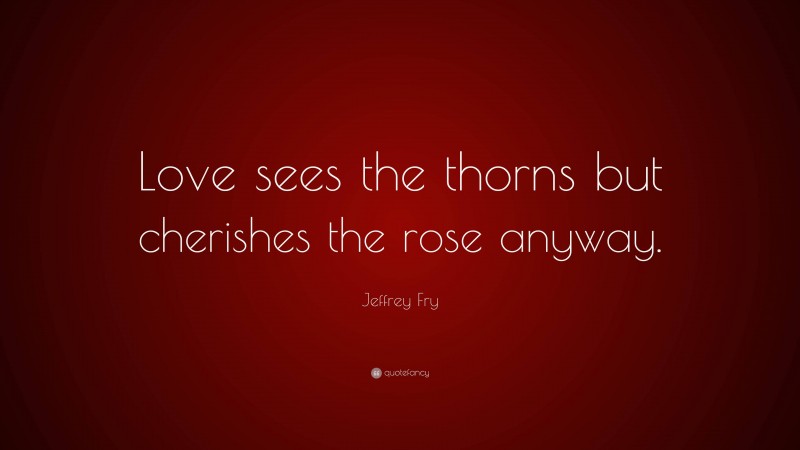 Jeffrey Fry Quote: “Love sees the thorns but cherishes the rose anyway.”