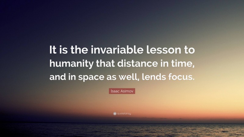 Isaac Asimov Quote: “It is the invariable lesson to humanity that distance in time, and in space as well, lends focus.”