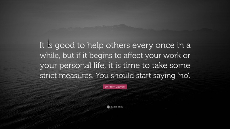 Dr Prem Jagyasi Quote: “It is good to help others every once in a while, but if it begins to affect your work or your personal life, it is time to take some strict measures. You should start saying ‘no’.”