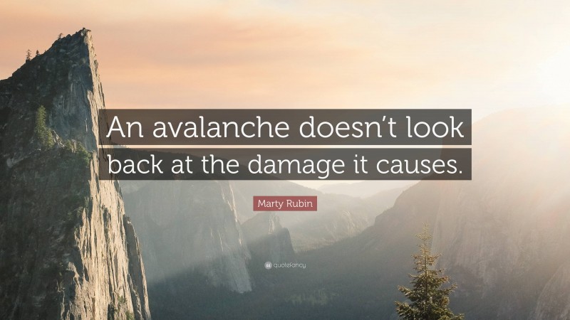 Marty Rubin Quote: “An avalanche doesn’t look back at the damage it causes.”