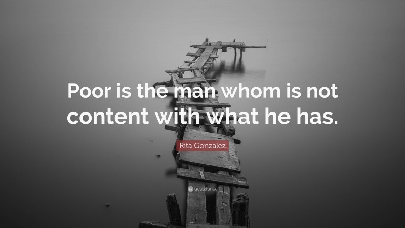 Rita Gonzalez Quote: “Poor is the man whom is not content with what he has.”