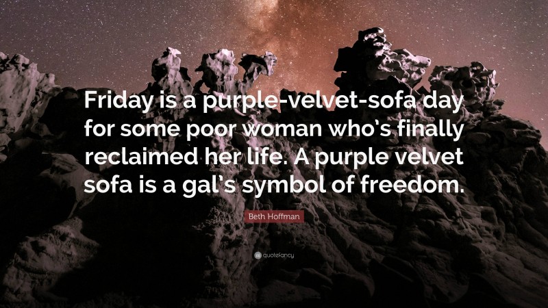 Beth Hoffman Quote: “Friday is a purple-velvet-sofa day for some poor woman who’s finally reclaimed her life. A purple velvet sofa is a gal’s symbol of freedom.”