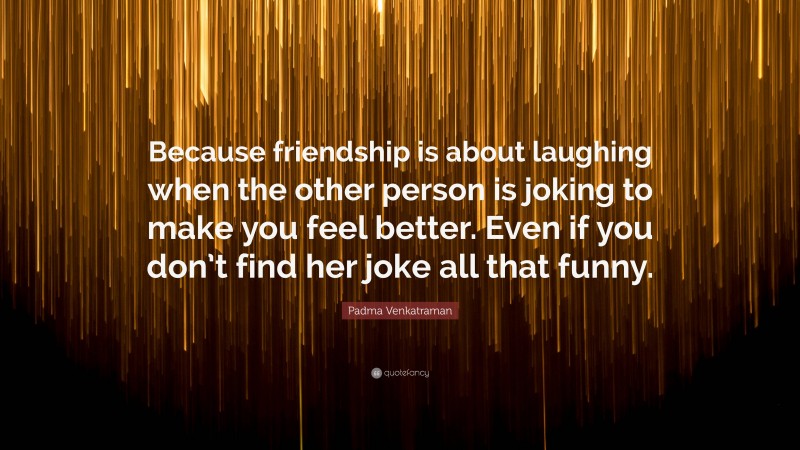 Padma Venkatraman Quote: “Because friendship is about laughing when the other person is joking to make you feel better. Even if you don’t find her joke all that funny.”