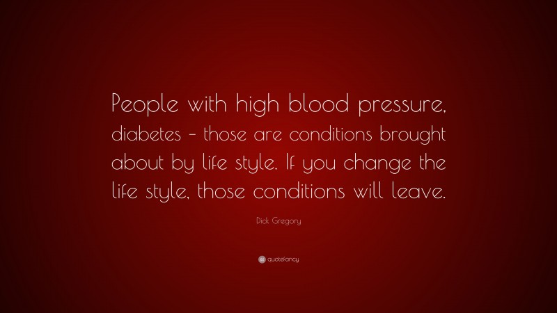 Dick Gregory Quote: “People with high blood pressure, diabetes – those are conditions brought about by life style. If you change the life style, those conditions will leave.”