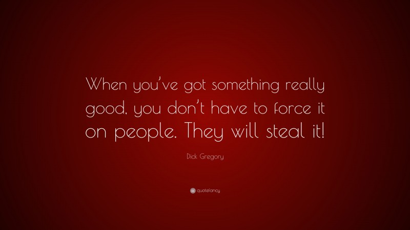 Dick Gregory Quote: “When you’ve got something really good, you don’t have to force it on people. They will steal it!”