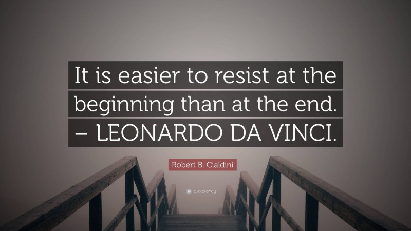 Robert B. Cialdini Quote: “It is easier to resist at the beginning than at the end. – LEONARDO DA VINCI.”