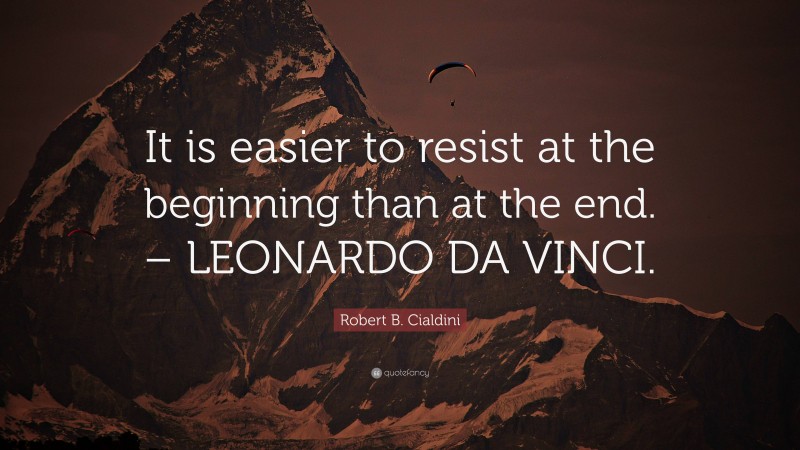 Robert B. Cialdini Quote: “It is easier to resist at the beginning than at the end. – LEONARDO DA VINCI.”