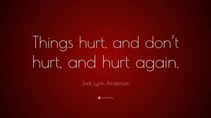 Jodi Lynn Anderson Quote: “Things hurt, and don’t hurt, and hurt again.”