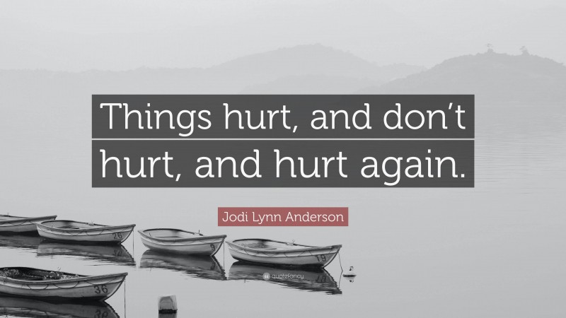 Jodi Lynn Anderson Quote: “Things hurt, and don’t hurt, and hurt again.”