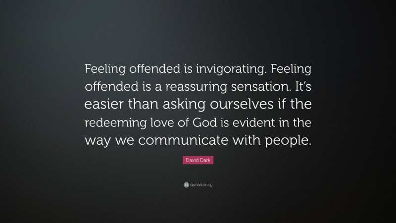 David Dark Quote: “Feeling offended is invigorating. Feeling offended is a reassuring sensation. It’s easier than asking ourselves if the redeeming love of God is evident in the way we communicate with people.”