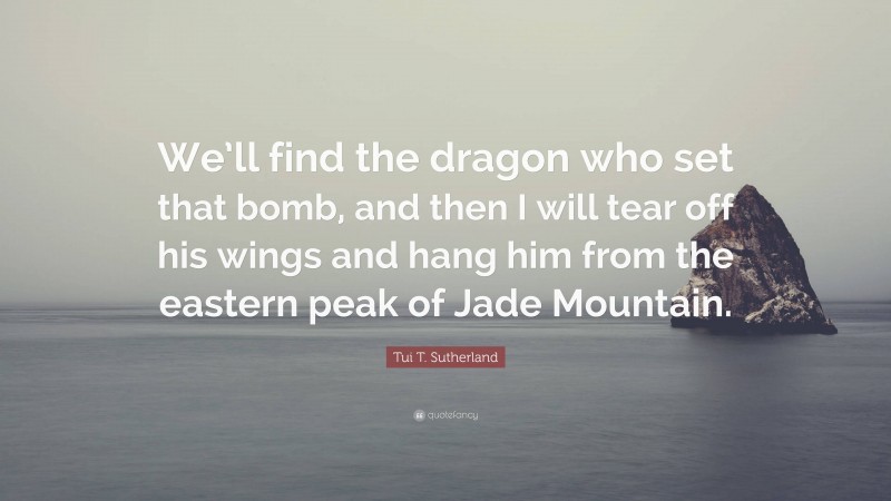 Tui T. Sutherland Quote: “We’ll find the dragon who set that bomb, and then I will tear off his wings and hang him from the eastern peak of Jade Mountain.”