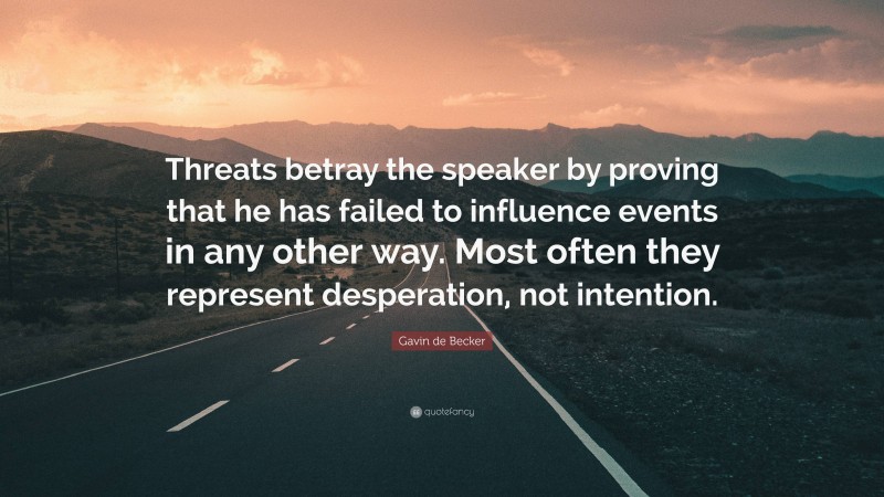 Gavin de Becker Quote: “Threats betray the speaker by proving that he has failed to influence events in any other way. Most often they represent desperation, not intention.”