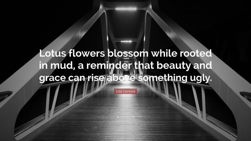 Lisa Genova Quote: “Lotus flowers blossom while rooted in mud, a reminder that beauty and grace can rise above something ugly.”