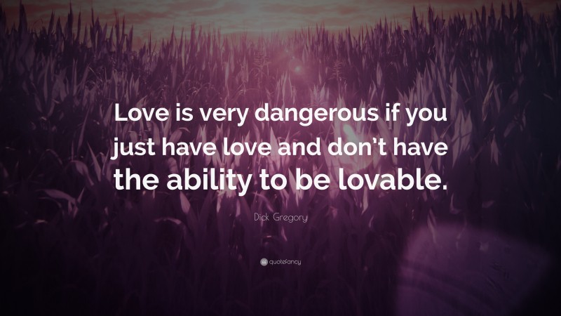 Dick Gregory Quote: “Love is very dangerous if you just have love and don’t have the ability to be lovable.”