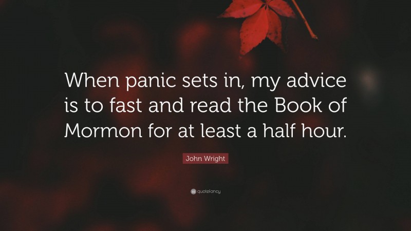 John Wright Quote: “When panic sets in, my advice is to fast and read the Book of Mormon for at least a half hour.”