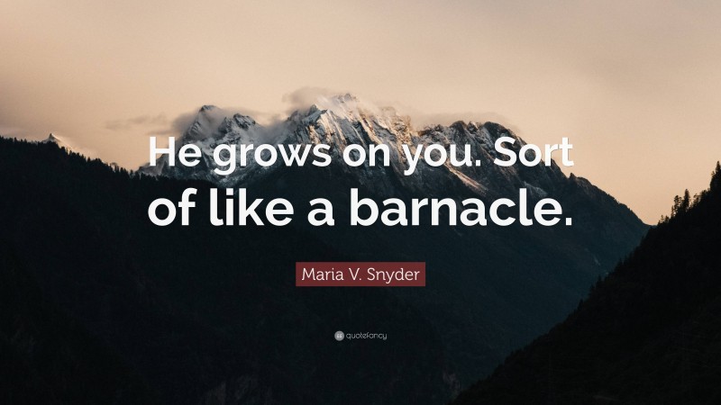 Maria V. Snyder Quote: “He grows on you. Sort of like a barnacle.”