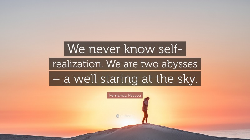 Fernando Pessoa Quote: “We never know self-realization. We are two abysses – a well staring at the sky.”