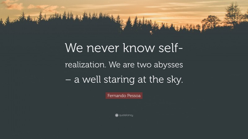 Fernando Pessoa Quote: “We never know self-realization. We are two abysses – a well staring at the sky.”