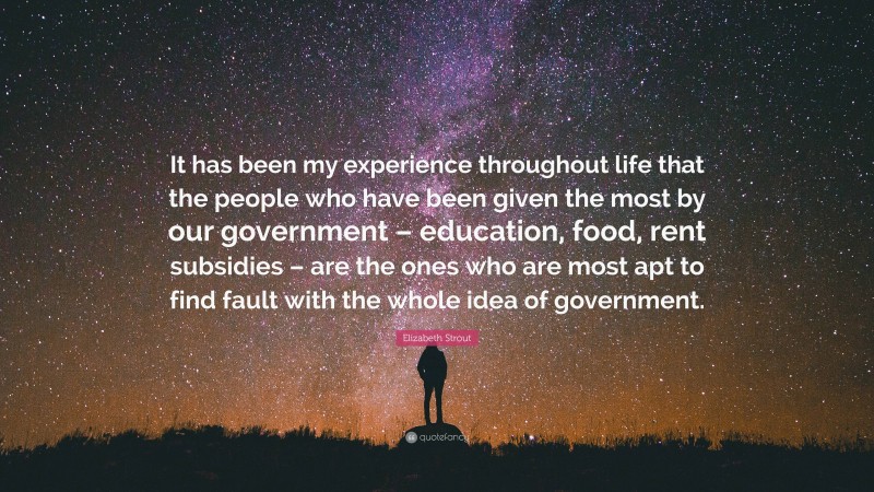 Elizabeth Strout Quote: “It has been my experience throughout life that the people who have been given the most by our government – education, food, rent subsidies – are the ones who are most apt to find fault with the whole idea of government.”