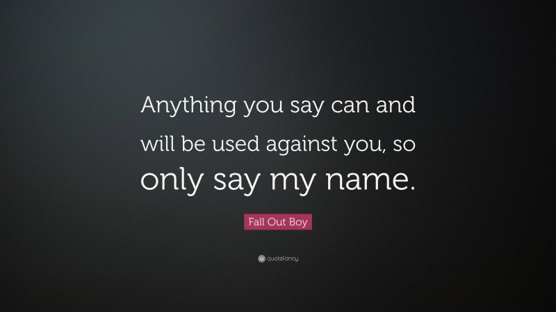 Fall Out Boy Quote: “Anything you say can and will be used against you, so only say my name.”