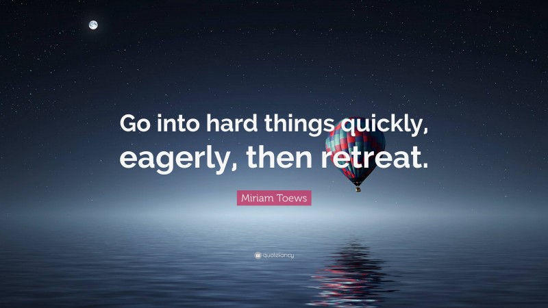 Miriam Toews Quote: “Go into hard things quickly, eagerly, then retreat.”