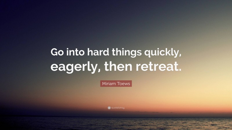 Miriam Toews Quote: “Go into hard things quickly, eagerly, then retreat.”