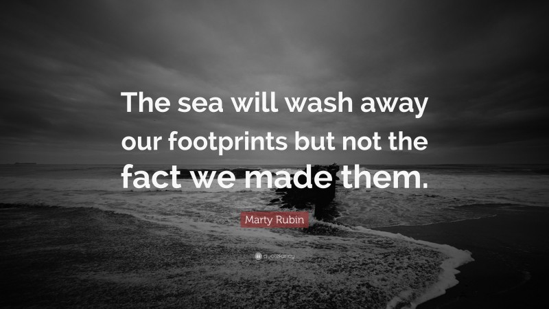 Marty Rubin Quote: “The sea will wash away our footprints but not the fact we made them.”