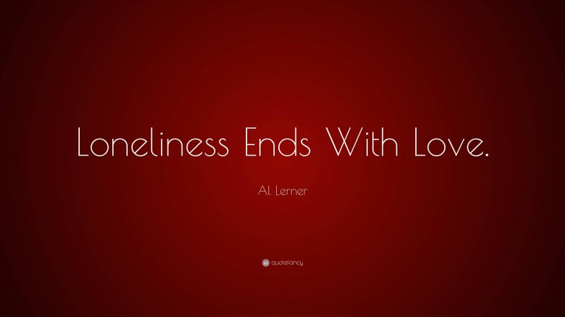 Al Lerner Quote: “Loneliness Ends With Love.”