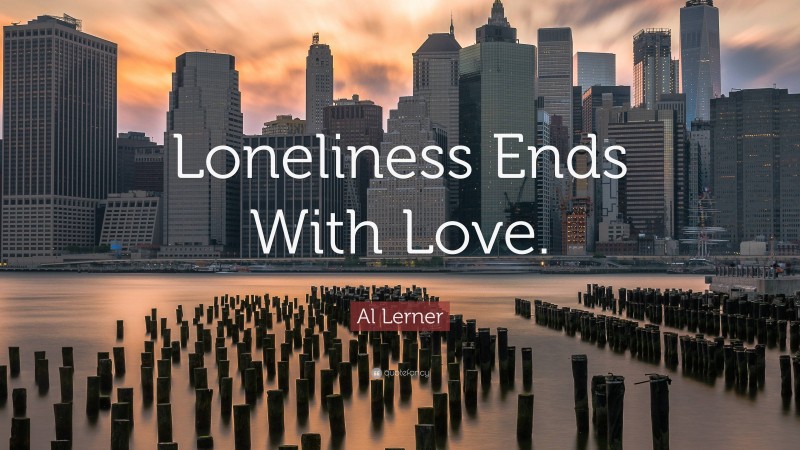 Al Lerner Quote: “Loneliness Ends With Love.”